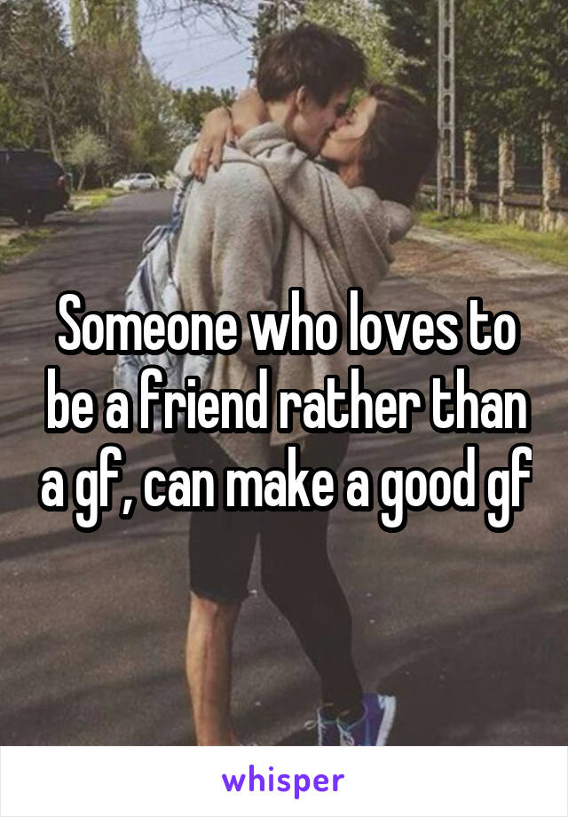 Someone who loves to be a friend rather than a gf, can make a good gf