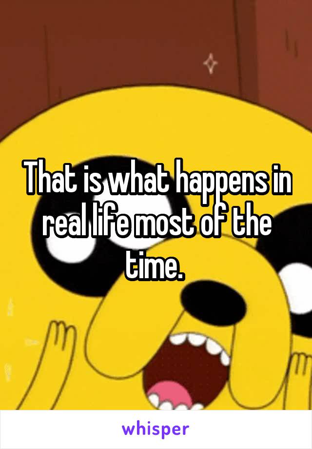 That is what happens in real life most of the time. 