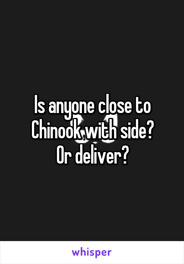 Is anyone close to Chinook with side?
Or deliver?