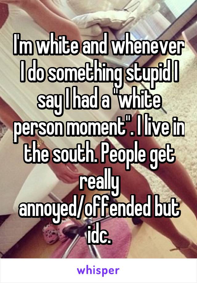 I'm white and whenever I do something stupid I say I had a "white person moment". I live in the south. People get really annoyed/offended but idc.