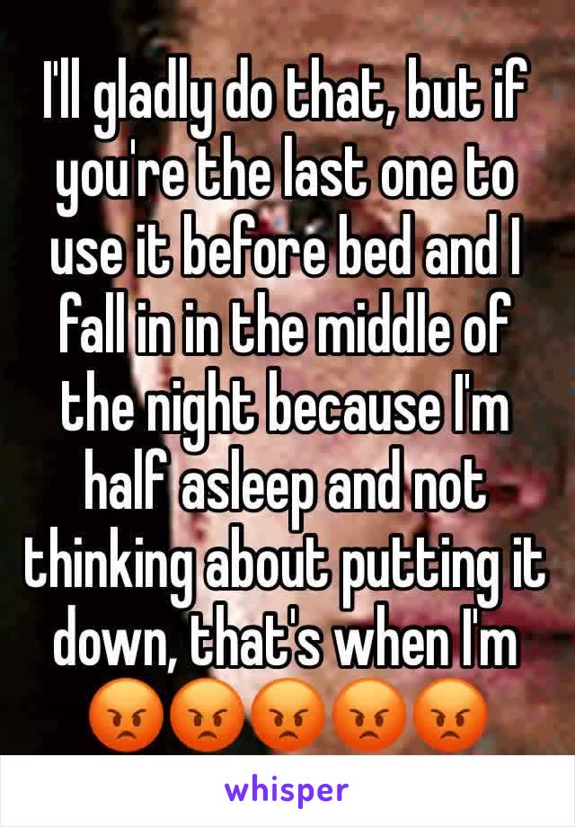 I'll gladly do that, but if you're the last one to use it before bed and I fall in in the middle of the night because I'm half asleep and not thinking about putting it down, that's when I'm ðŸ˜¡ðŸ˜¡ðŸ˜¡ðŸ˜¡ðŸ˜¡