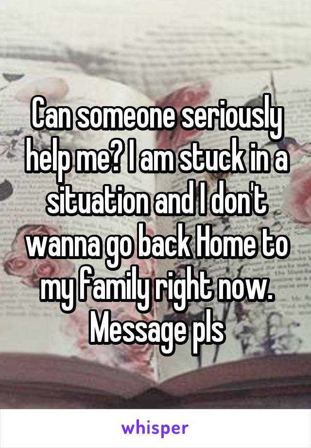 Can someone seriously help me? I am stuck in a situation and I don't wanna go back Home to my family right now.
Message pls