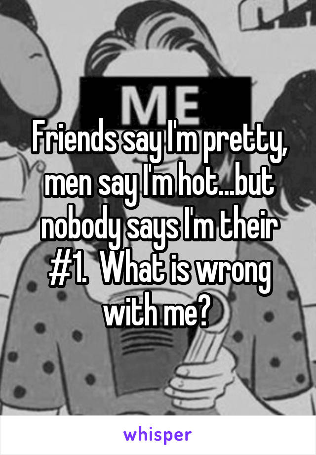 Friends say I'm pretty, men say I'm hot...but nobody says I'm their #1.  What is wrong with me? 