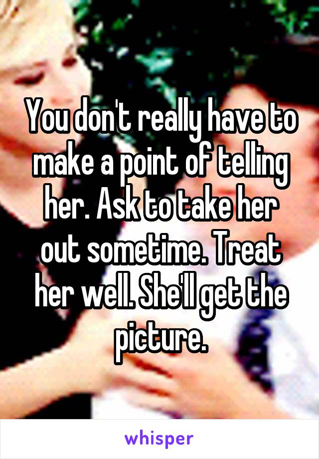 You don't really have to make a point of telling her. Ask to take her out sometime. Treat her well. She'll get the picture.