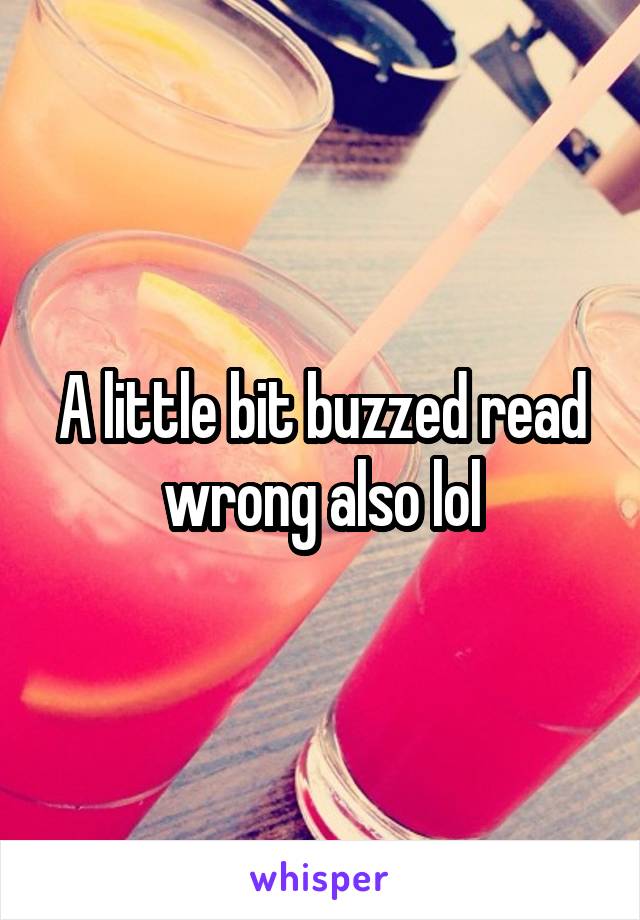 A little bit buzzed read wrong also lol