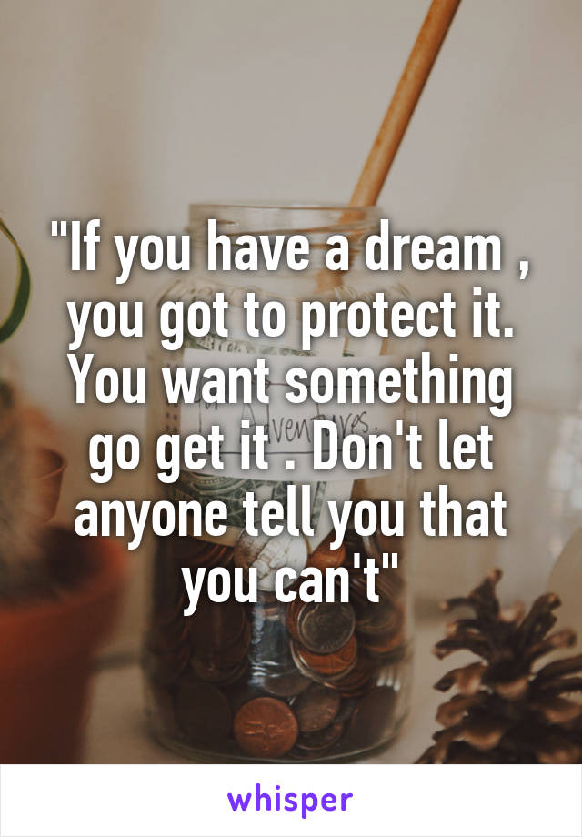 "If you have a dream , you got to protect it. You want something go get it . Don't let anyone tell you that you can't"