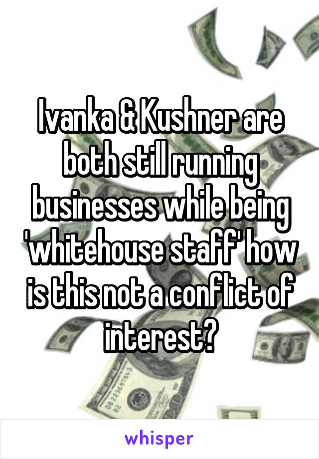 Ivanka & Kushner are both still running businesses while being 'whitehouse staff' how is this not a conflict of interest?