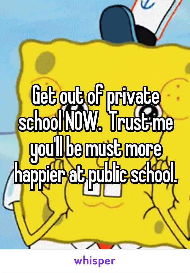 Get out of private school NOW.  Trust me you'll be must more happier at public school.