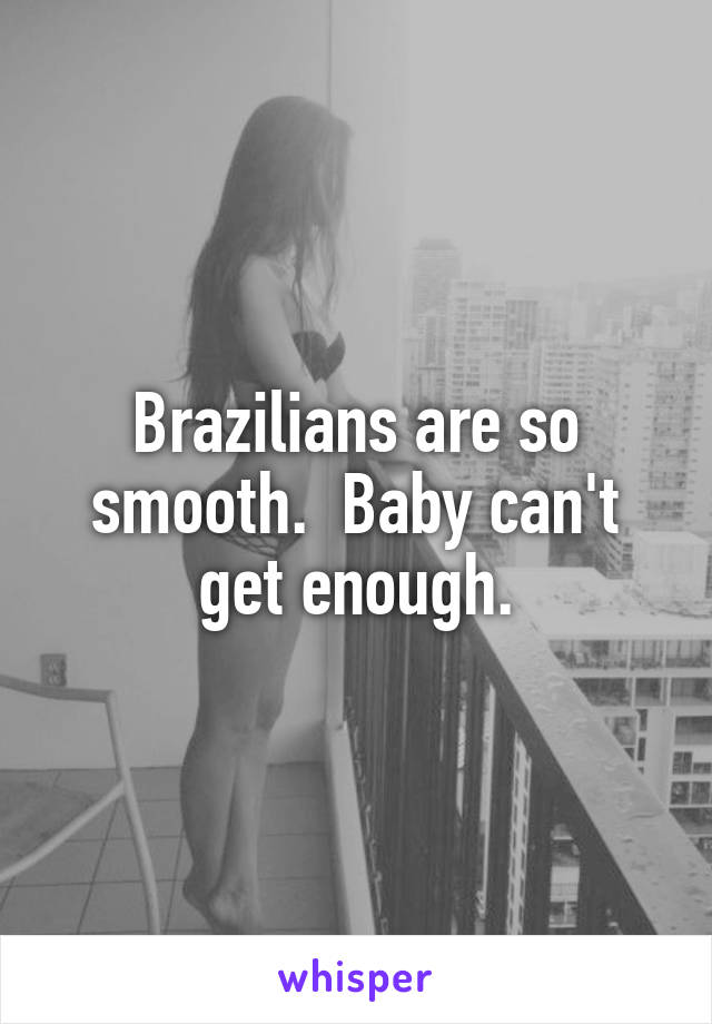 Brazilians are so smooth.  Baby can't get enough.