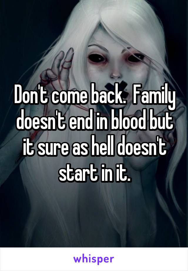 Don't come back.  Family doesn't end in blood but it sure as hell doesn't start in it.