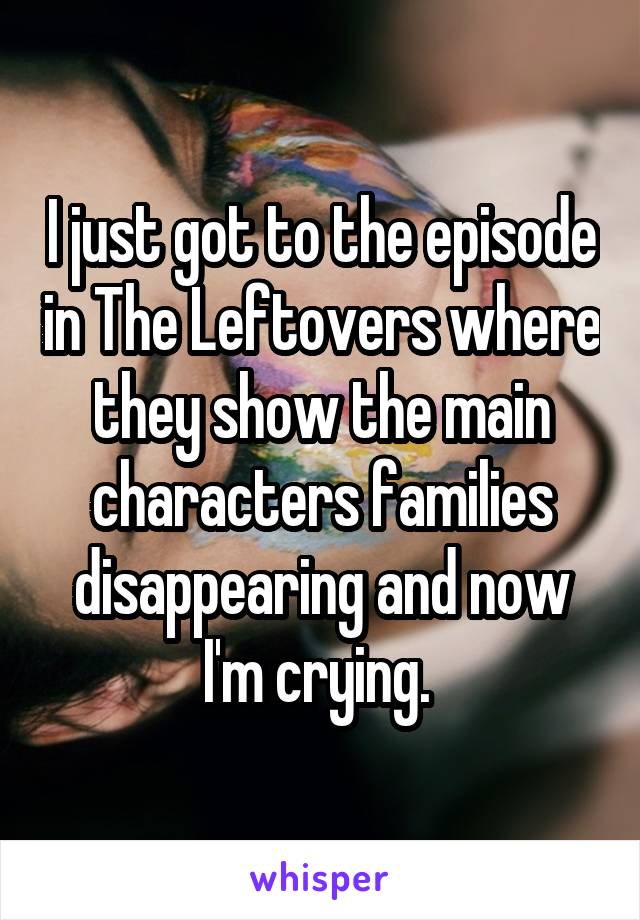 I just got to the episode in The Leftovers where they show the main characters families disappearing and now I'm crying. 