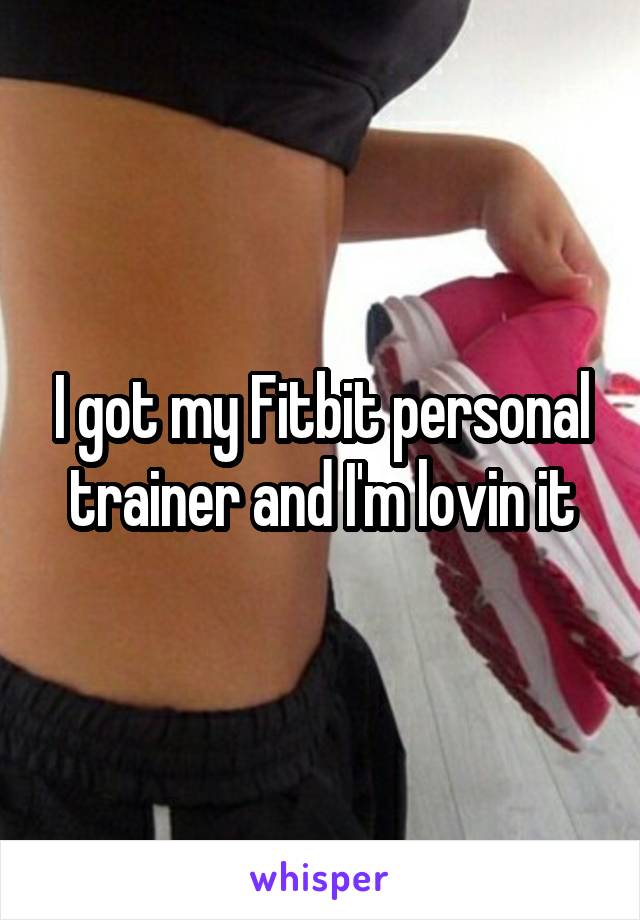 I got my Fitbit personal trainer and I'm lovin it