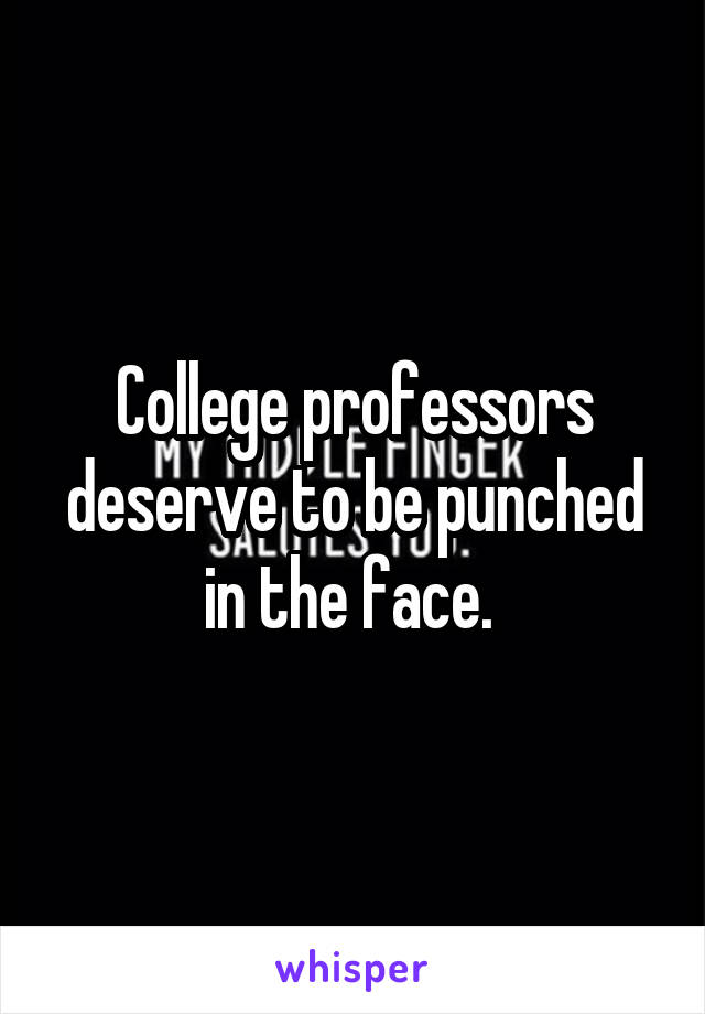 College professors deserve to be punched in the face. 