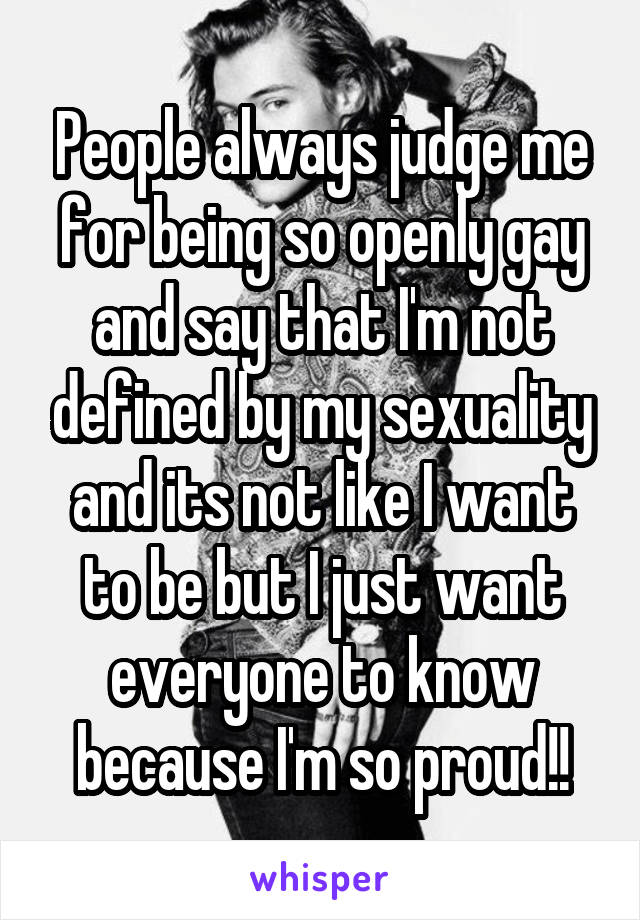 People always judge me for being so openly gay and say that I'm not defined by my sexuality and its not like I want to be but I just want everyone to know because I'm so proud!!