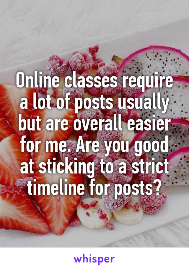 Online classes require a lot of posts usually but are overall easier for me. Are you good at sticking to a strict timeline for posts?