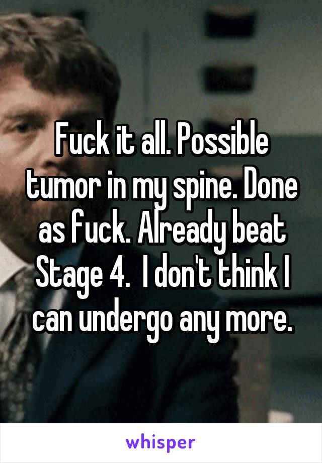 Fuck it all. Possible tumor in my spine. Done as fuck. Already beat Stage 4.  I don't think I can undergo any more.