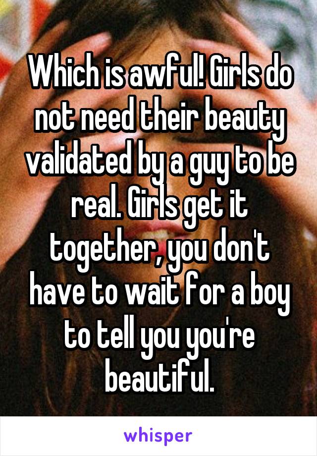 Which is awful! Girls do not need their beauty validated by a guy to be real. Girls get it together, you don't have to wait for a boy to tell you you're beautiful.