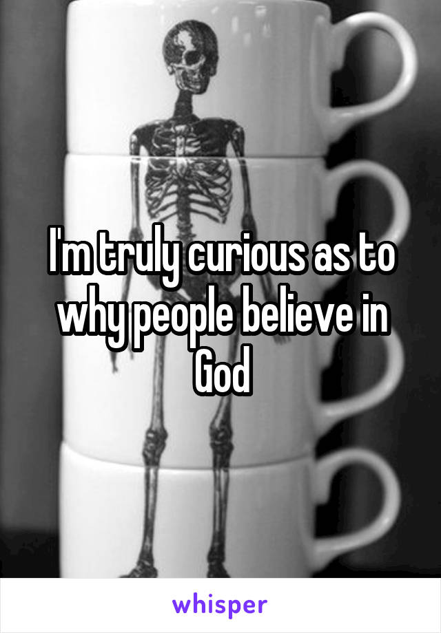 I'm truly curious as to why people believe in God