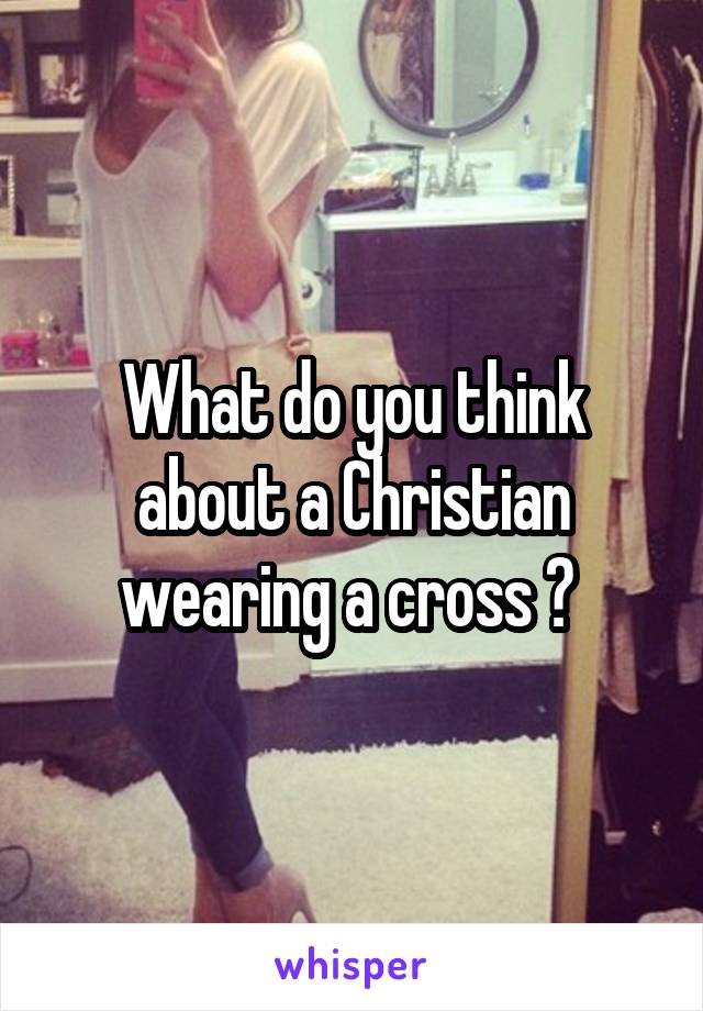 What do you think about a Christian wearing a cross ? 