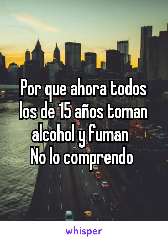 Por que ahora todos los de 15 años toman  alcohol y fuman  
No lo comprendo 