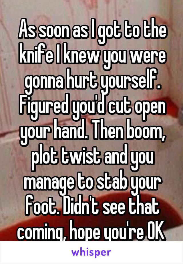 As soon as I got to the knife I knew you were gonna hurt yourself. Figured you'd cut open your hand. Then boom, plot twist and you manage to stab your foot. Didn't see that coming, hope you're OK 