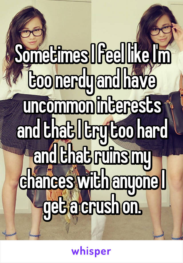 Sometimes I feel like I'm too nerdy and have uncommon interests and that I try too hard and that ruins my chances with anyone I get a crush on.