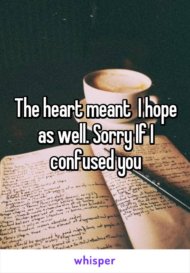 The heart meant  I hope as well. Sorry If I confused you