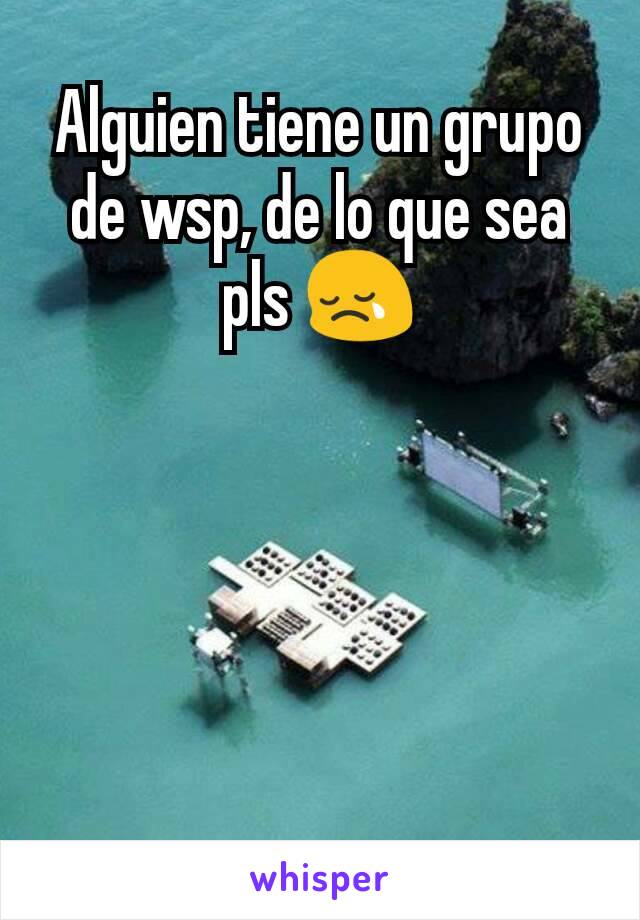 Alguien tiene un grupo de wsp, de lo que sea pls 😢