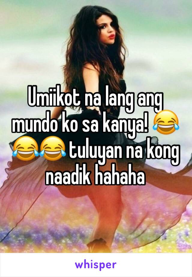 Umiikot na lang ang mundo ko sa kanya! 😂😂😂 tuluyan na kong naadik hahaha