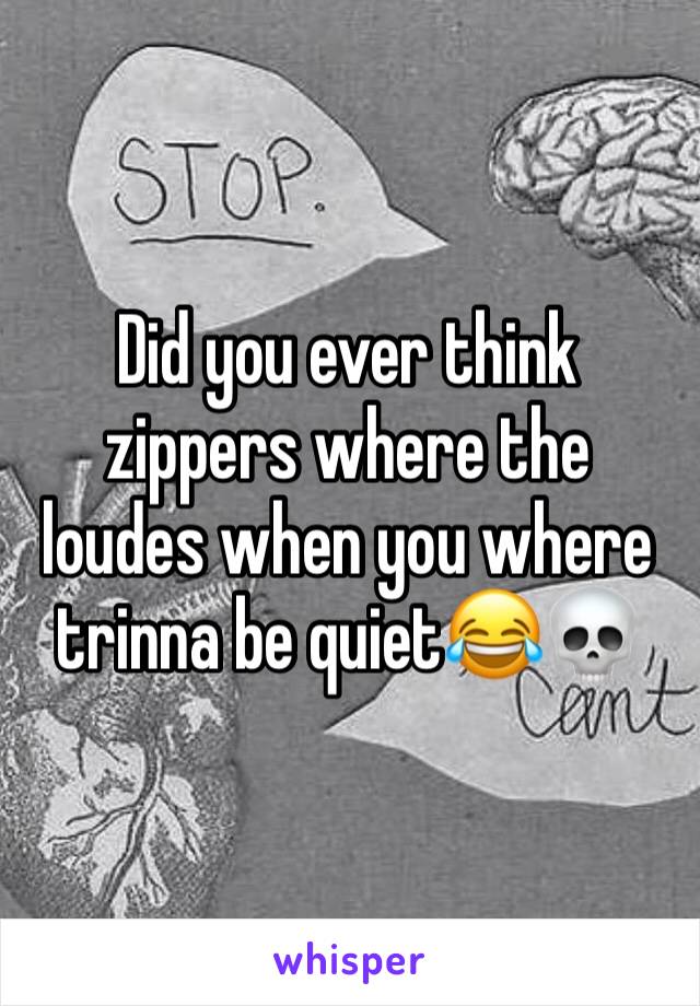 Did you ever think zippers where the loudes when you where trinna be quiet😂💀