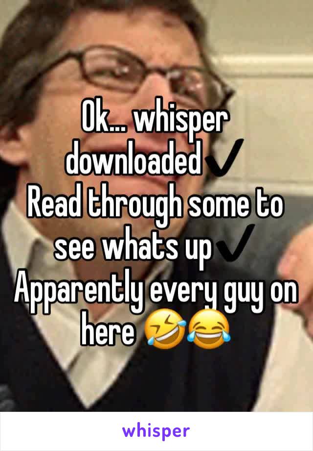 Ok... whisper downloaded✔️
Read through some to see whats up✔️
Apparently every guy on here 🤣😂