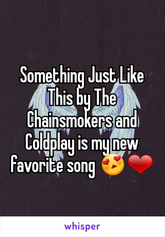 Something Just Like This by The Chainsmokers and Coldplay is my new favorite song 😍❤