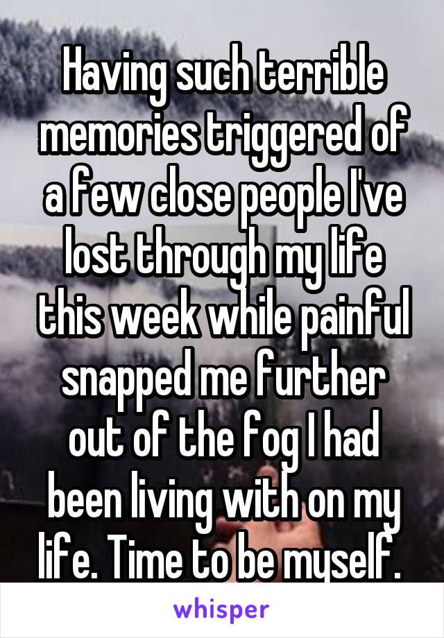 Having such terrible memories triggered of a few close people I've lost through my life this week while painful snapped me further out of the fog I had been living with on my life. Time to be myself. 