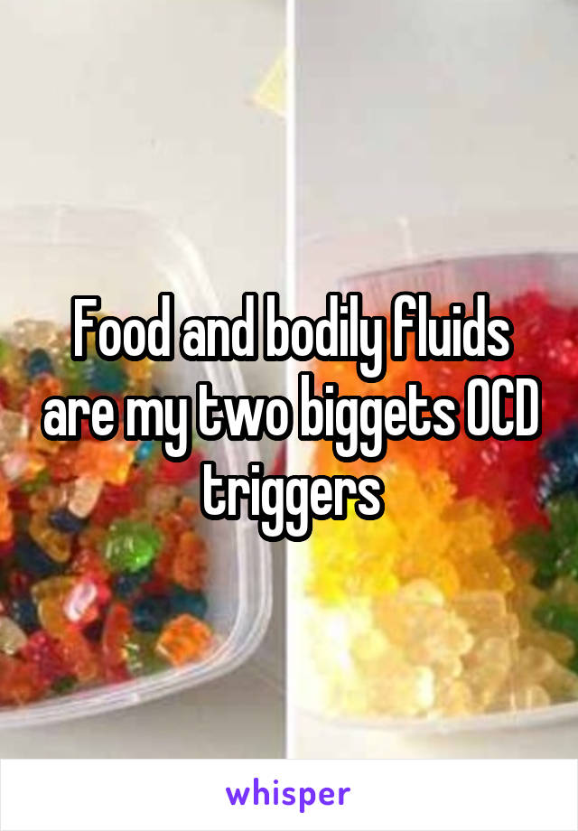 Food and bodily fluids are my two biggets OCD triggers