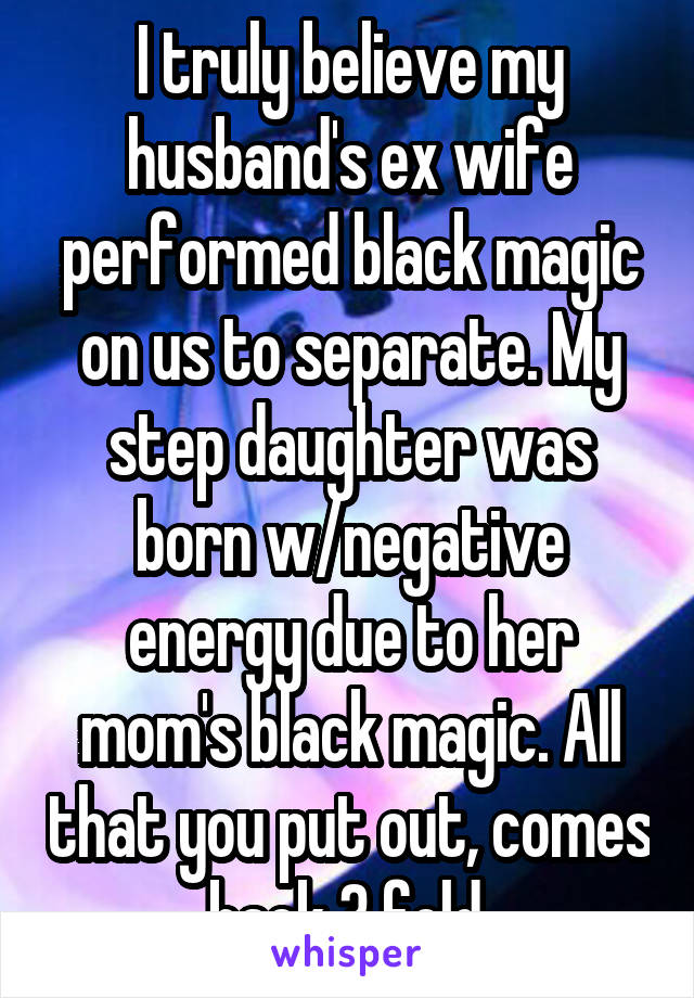 I truly believe my husband's ex wife performed black magic on us to separate. My step daughter was born w/negative energy due to her mom's black magic. All that you put out, comes back 3 fold.