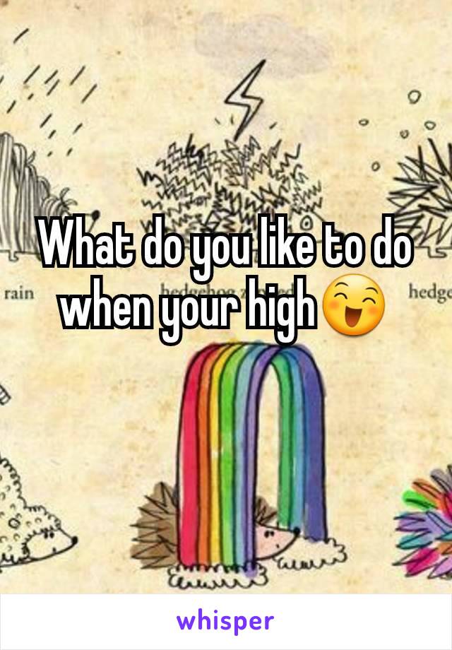 What do you like to do when your high😄