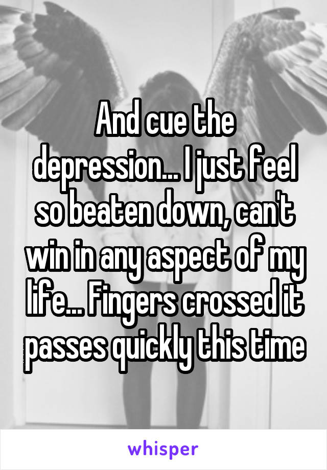 And cue the depression... I just feel so beaten down, can't win in any aspect of my life... Fingers crossed it passes quickly this time