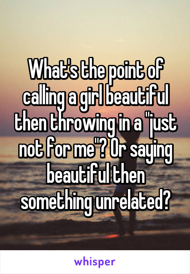 What's the point of calling a girl beautiful then throwing in a "just not for me"? Or saying beautiful then something unrelated?