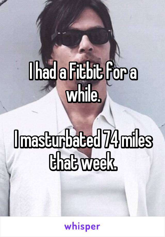 I had a Fitbit for a while.

I masturbated 74 miles that week.