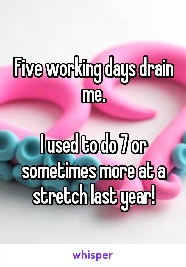 Five working days drain me.

I used to do 7 or sometimes more at a stretch last year!