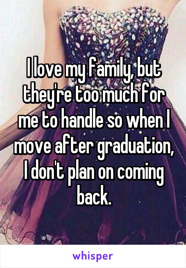 I love my family, but they're too much for me to handle so when I move after graduation, I don't plan on coming back.