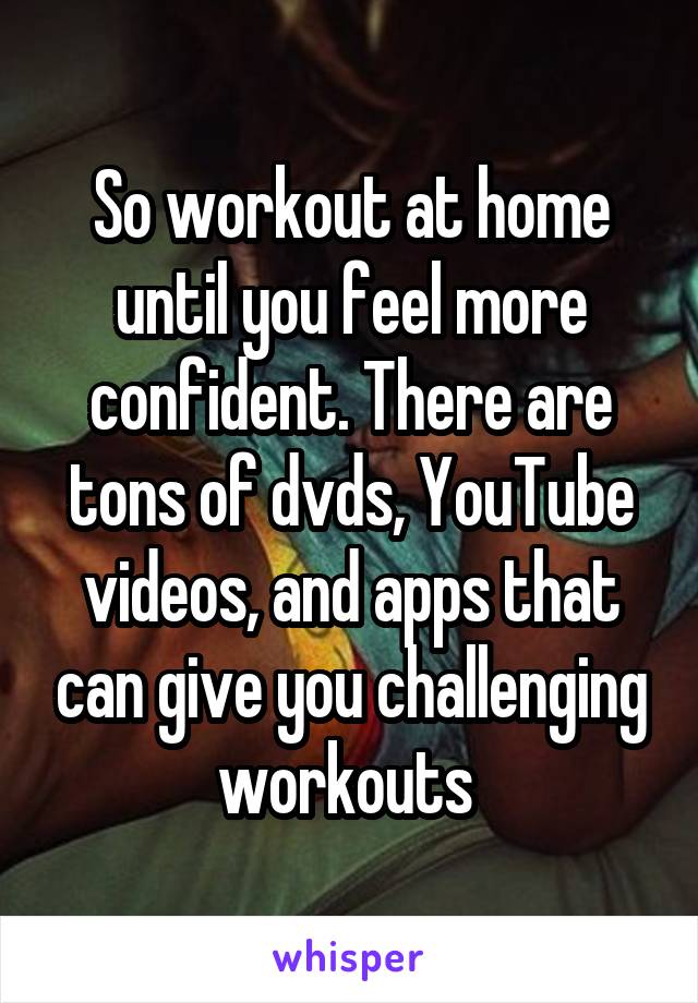 So workout at home until you feel more confident. There are tons of dvds, YouTube videos, and apps that can give you challenging workouts 