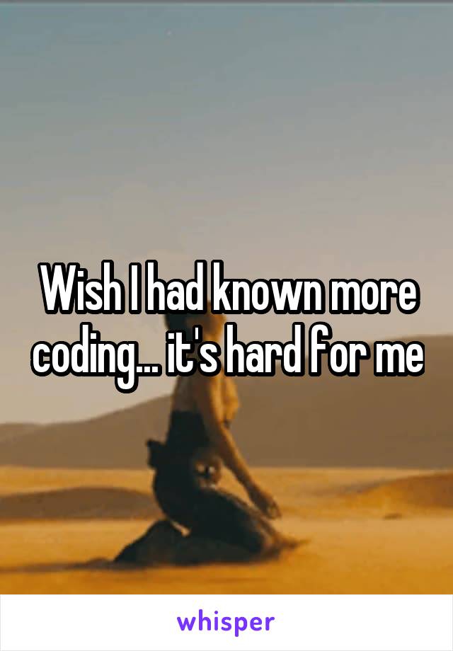 Wish I had known more coding... it's hard for me