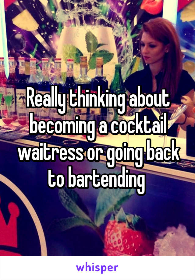 Really thinking about becoming a cocktail waitress or going back to bartending 