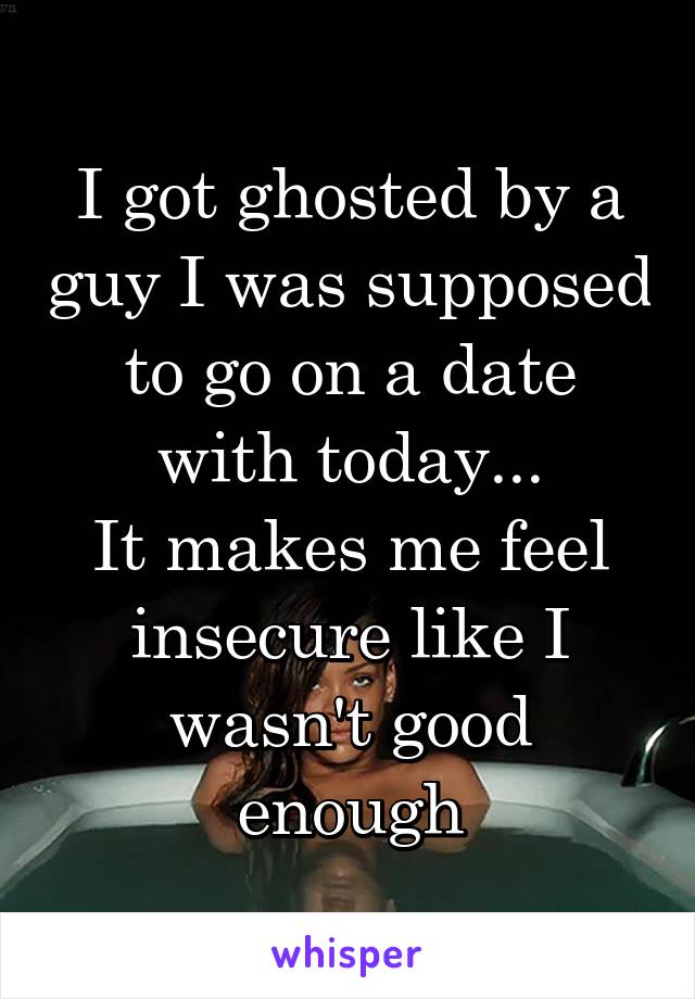 I got ghosted by a guy I was supposed to go on a date with today...
It makes me feel insecure like I wasn't good enough