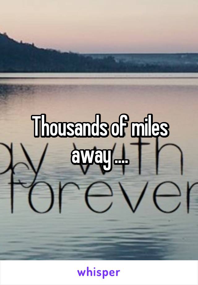 Thousands of miles away ....