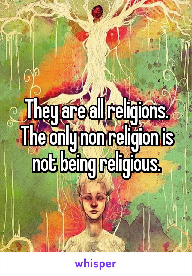 They are all religions. The only non religion is not being religious.