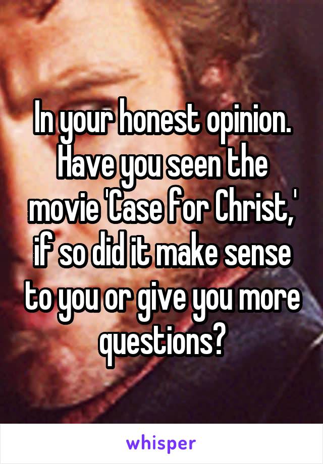 In your honest opinion. Have you seen the movie 'Case for Christ,' if so did it make sense to you or give you more questions?