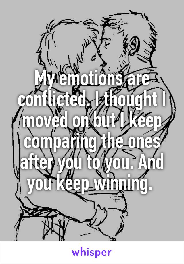 My emotions are conflicted. I thought I moved on but I keep comparing the ones after you to you. And you keep winning. 