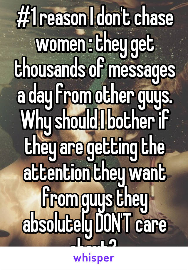 #1 reason I don't chase women : they get thousands of messages a day from other guys. Why should I bother if they are getting the attention they want from guys they absolutely DON'T care about? 